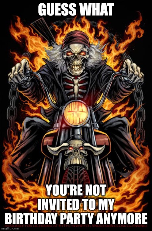 Edgy Skeleton | GUESS WHAT; YOU'RE NOT INVITED TO MY BIRTHDAY PARTY ANYMORE | image tagged in edgy skeleton | made w/ Imgflip meme maker