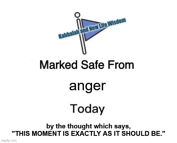 anger resolution solved | Kabbalah and New Life Wisdom; anger; by the thought which says,
"THIS MOMENT IS EXACTLY AS IT SHOULD BE." | image tagged in memes,marked safe from,bored no more | made w/ Imgflip meme maker