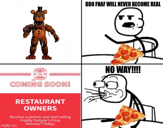 it's happening | BRO FNAF WILL NEVER BECOME REAL; NO WAY!!!! | image tagged in stick man reaction template,fnaf,freddy fazbears pizza delivery | made w/ Imgflip meme maker