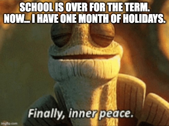 Finally, inner peace. |  SCHOOL IS OVER FOR THE TERM.
NOW... I HAVE ONE MONTH OF HOLIDAYS. | image tagged in finally inner peace,school,holidays | made w/ Imgflip meme maker