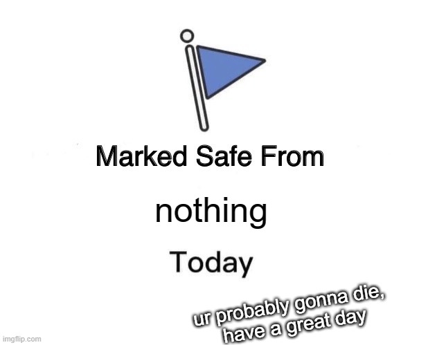Marked Safe From Meme | nothing; ur probably gonna die, 
have a great day | image tagged in memes,marked safe from,die | made w/ Imgflip meme maker