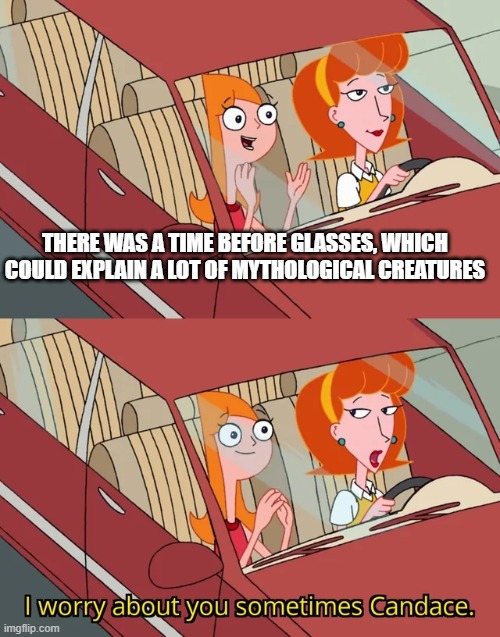 I worry about you sometimes Candace | THERE WAS A TIME BEFORE GLASSES, WHICH COULD EXPLAIN A LOT OF MYTHOLOGICAL CREATURES | image tagged in i worry about you sometimes candace | made w/ Imgflip meme maker
