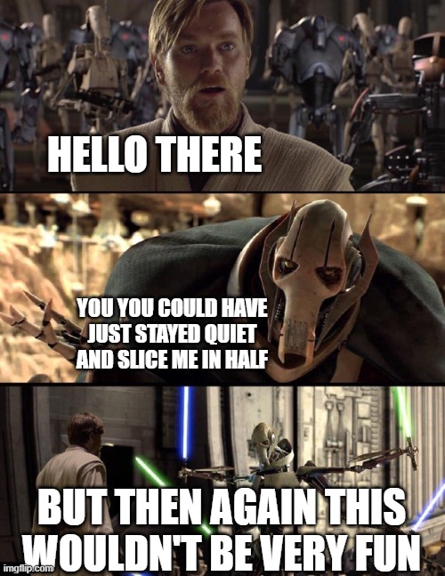 Hello there | HELLO THERE; YOU YOU COULD HAVE JUST STAYED QUIET AND SLICE ME IN HALF; BUT THEN AGAIN THIS WOULDN'T BE VERY FUN | image tagged in general kenobi hello there | made w/ Imgflip meme maker