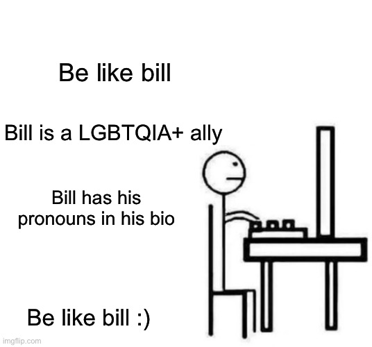 Be like bill computer | Be like bill; Bill is a LGBTQIA+ ally; Bill has his pronouns in his bio; Be like bill :) | image tagged in be like bill computer,be like bill,bill | made w/ Imgflip meme maker