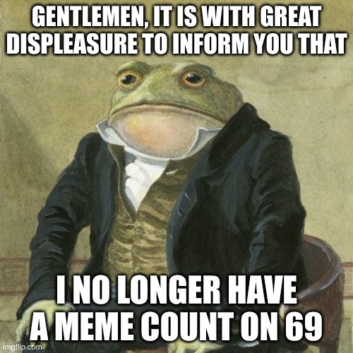 Alexa play despacito | GENTLEMEN, IT IS WITH GREAT DISPLEASURE TO INFORM YOU THAT; I NO LONGER HAVE A MEME COUNT ON 69 | image tagged in gentlemen it is with great pleasure to inform you that,69 | made w/ Imgflip meme maker