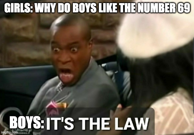 It's the law | GIRLS: WHY DO BOYS LIKE THE NUMBER 69; BOYS: | image tagged in it's the law | made w/ Imgflip meme maker
