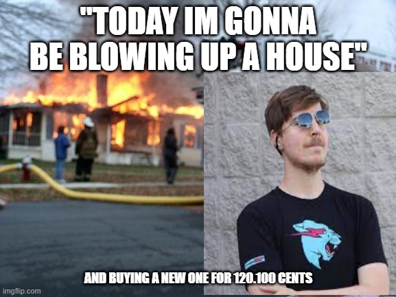 HE IS GONNA BLEW UP A HOUSE (meme #5) |  "TODAY IM GONNA BE BLOWING UP A HOUSE"; AND BUYING A NEW ONE FOR 120.100 CENTS | image tagged in mr beast | made w/ Imgflip meme maker