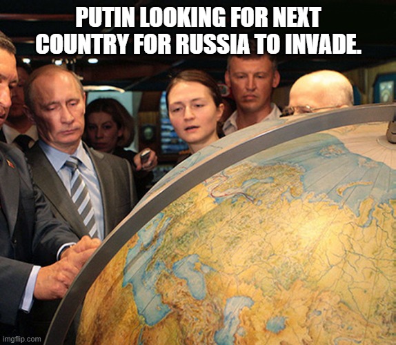 Who's next? | PUTIN LOOKING FOR NEXT COUNTRY FOR RUSSIA TO INVADE. | image tagged in vladimir putin,putin,russians,in soviet russia | made w/ Imgflip meme maker