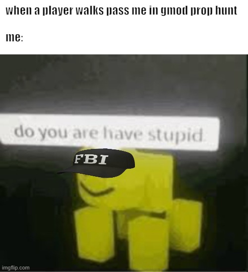 do you are have stupid | when a player walks pass me in gmod prop hunt
  
me: | image tagged in do you are have stupid | made w/ Imgflip meme maker