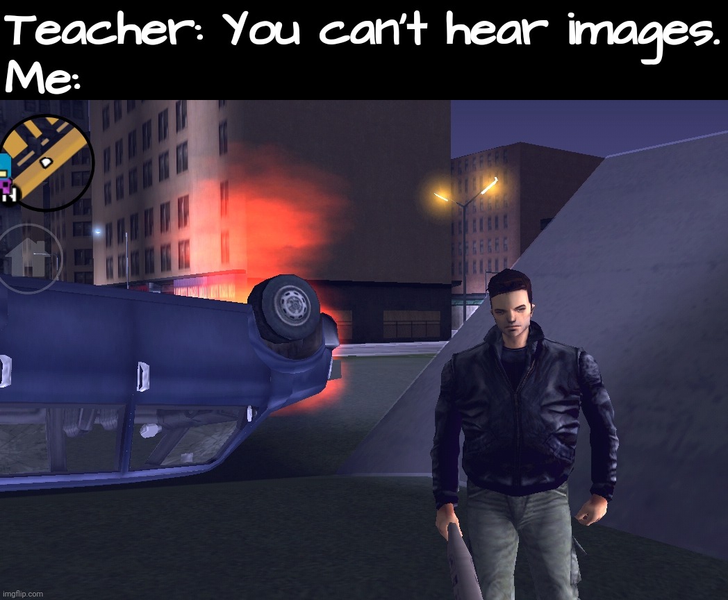 *GTA car burning sound intensifies* | Teacher: You can't hear images.
Me: | image tagged in gta,grand theft auto,gta 3,mobile games,memes,funny | made w/ Imgflip meme maker