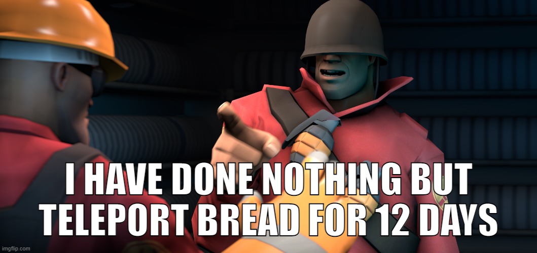 TF2 I have done nothing but teleport bread for three days | I HAVE DONE NOTHING BUT TELEPORT BREAD FOR 12 DAYS | image tagged in tf2 i have done nothing but teleport bread for three days | made w/ Imgflip meme maker