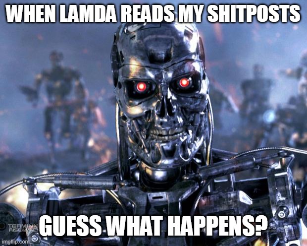 Terminator Robot T-800 | WHEN LAMDA READS MY SHITPOSTS; GUESS WHAT HAPPENS? | image tagged in terminator robot t-800 | made w/ Imgflip meme maker