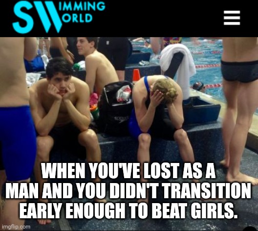 Swimming World: When You're Too Late To Transition | WHEN YOU'VE LOST AS A MAN AND YOU DIDN'T TRANSITION EARLY ENOUGH TO BEAT GIRLS. | image tagged in swimming,transgender | made w/ Imgflip meme maker