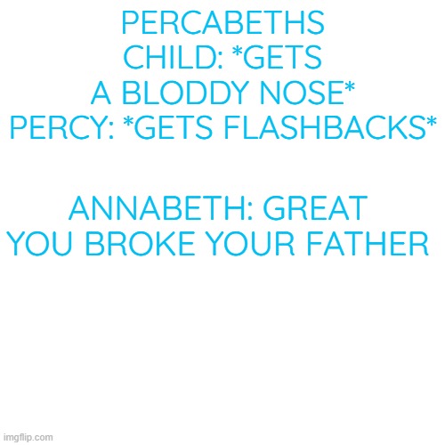 Blank Transparent Square | PERCABETHS CHILD: *GETS A BLODDY NOSE*

PERCY: *GETS FLASHBACKS*; ANNABETH: GREAT YOU BROKE YOUR FATHER | image tagged in memes,blank transparent square | made w/ Imgflip meme maker