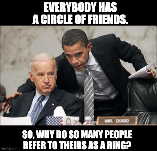 Circle | EVERYBODY HAS A CIRCLE OF FRIENDS. SO, WHY DO SO MANY PEOPLE REFER TO THEIRS AS A RING? | image tagged in obama coaches biden | made w/ Imgflip meme maker