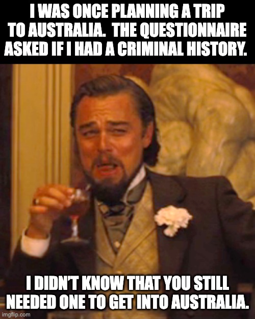 Australia | I WAS ONCE PLANNING A TRIP TO AUSTRALIA.  THE QUESTIONNAIRE ASKED IF I HAD A CRIMINAL HISTORY. I DIDN’T KNOW THAT YOU STILL NEEDED ONE TO GET INTO AUSTRALIA. | image tagged in memes,laughing leo | made w/ Imgflip meme maker