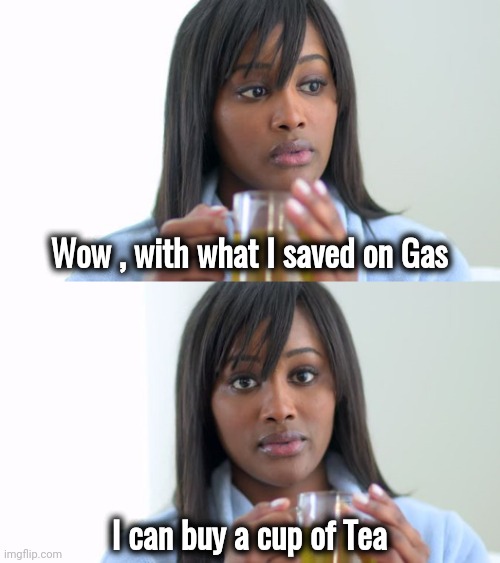Underwhelming , isn't it | Wow , with what I saved on Gas; I can buy a cup of Tea | image tagged in black woman drinking tea 2 panels,gas prices,economics,save me | made w/ Imgflip meme maker