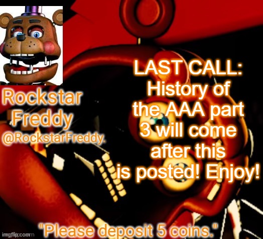 https://imgflip.com/i/6klw39 | LAST CALL: History of the AAA part 3 will come after this is posted! Enjoy! | image tagged in rockstar freddy announcement temp | made w/ Imgflip meme maker