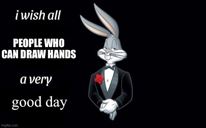 I wish all x a very y | PEOPLE WHO CAN DRAW HANDS; good day | image tagged in i wish all x a very y | made w/ Imgflip meme maker