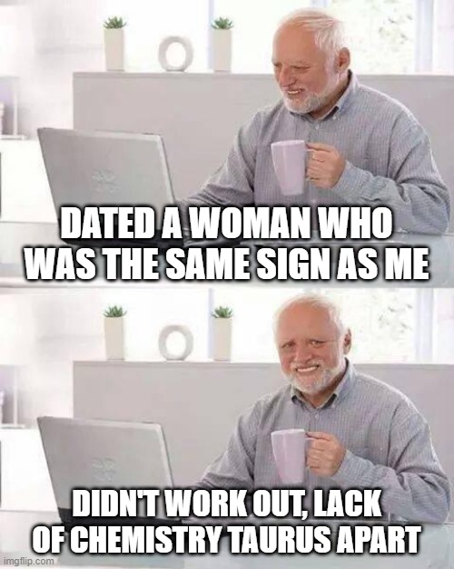Bull! | DATED A WOMAN WHO WAS THE SAME SIGN AS ME; DIDN'T WORK OUT, LACK OF CHEMISTRY TAURUS APART | image tagged in memes,hide the pain harold | made w/ Imgflip meme maker
