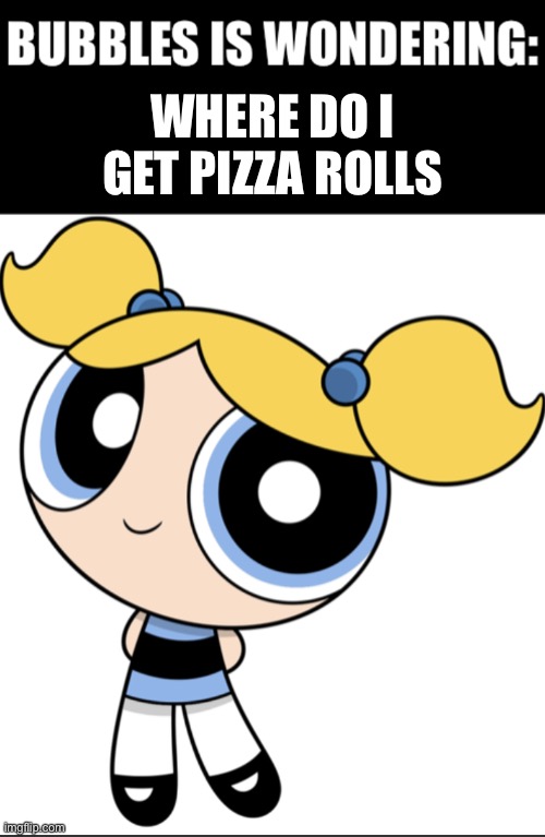 Pizza rolls | WHERE DO I GET PIZZA ROLLS | image tagged in bubbles is wondering,pizza rolls | made w/ Imgflip meme maker