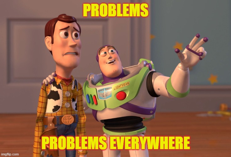Problems, Problems everywhere | PROBLEMS; PROBLEMS EVERYWHERE | image tagged in memes,x x everywhere | made w/ Imgflip meme maker