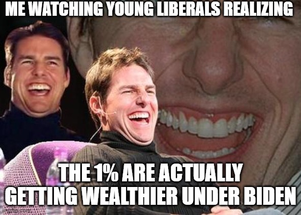Tom Cruise laugh | ME WATCHING YOUNG LIBERALS REALIZING; THE 1% ARE ACTUALLY GETTING WEALTHIER UNDER BIDEN | image tagged in tom cruise laugh,politics,joebiden | made w/ Imgflip meme maker