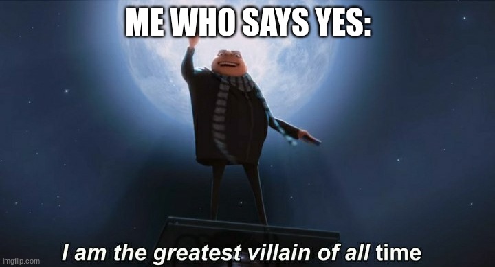 i am the greatest villain of all time | ME WHO SAYS YES: | image tagged in i am the greatest villain of all time | made w/ Imgflip meme maker