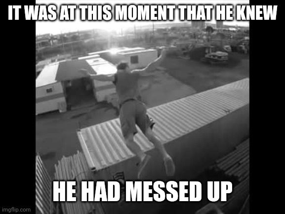 It was at this moment he knew | IT WAS AT THIS MOMENT THAT HE KNEW HE HAD MESSED UP | image tagged in it was at this moment he knew | made w/ Imgflip meme maker