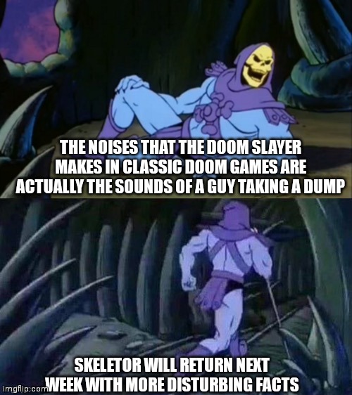 Regarding Doom Guy | THE NOISES THAT THE DOOM SLAYER MAKES IN CLASSIC DOOM GAMES ARE ACTUALLY THE SOUNDS OF A GUY TAKING A DUMP; SKELETOR WILL RETURN NEXT WEEK WITH MORE DISTURBING FACTS | image tagged in skeletor disturbing facts | made w/ Imgflip meme maker