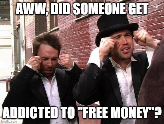 Aww did someone get addicted to crack | AWW, DID SOMEONE GET; ADDICTED TO "FREE MONEY"? | image tagged in aww did someone get addicted to crack | made w/ Imgflip meme maker