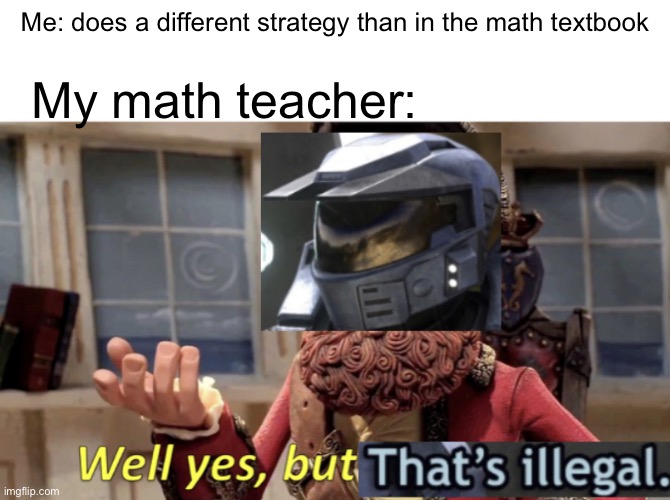 Well yes but no one cares that it’s illegal | Me: does a different strategy than in the math textbook; My math teacher: | image tagged in well yes but thats illegal | made w/ Imgflip meme maker