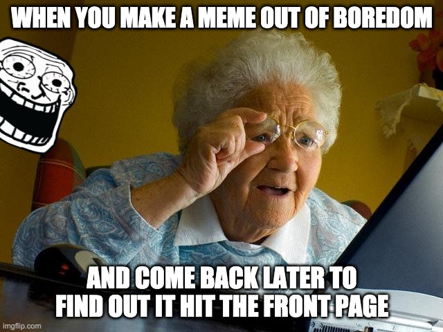 Like W H A T | WHEN YOU MAKE A MEME OUT OF BOREDOM; AND COME BACK LATER TO FIND OUT IT HIT THE FRONT PAGE | image tagged in memes,grandma finds the internet,funny,making memes,surprise,wait what | made w/ Imgflip meme maker