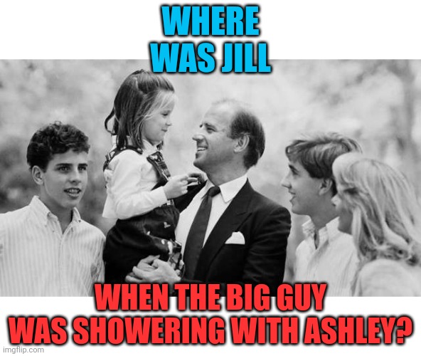 Where Was Jill When The Big Guy Was Showering With Ashley? |  WHERE WAS JILL; WHEN THE BIG GUY WAS SHOWERING WITH ASHLEY? | image tagged in creepy joe biden,incest,ashley,biden,shower,together | made w/ Imgflip meme maker