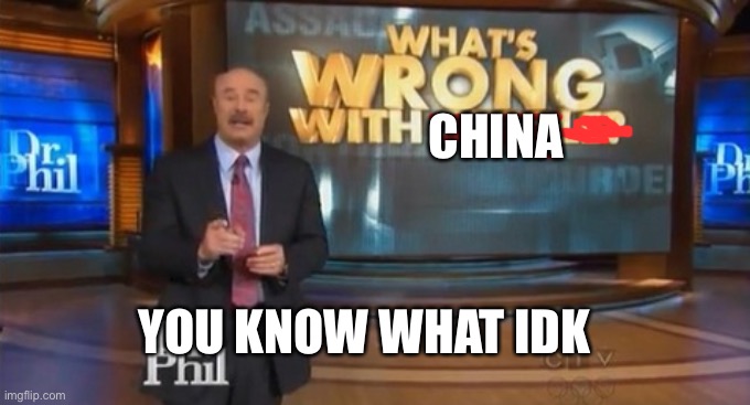 Dr. Phil What's wrong with people | YOU KNOW WHAT IDK CHINA | image tagged in dr phil what's wrong with people | made w/ Imgflip meme maker