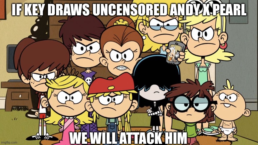 Or If anybody else draws it | IF KEY DRAWS UNCENSORED ANDY X PEARL; WE WILL ATTACK HIM | image tagged in the loud sisters mad | made w/ Imgflip meme maker