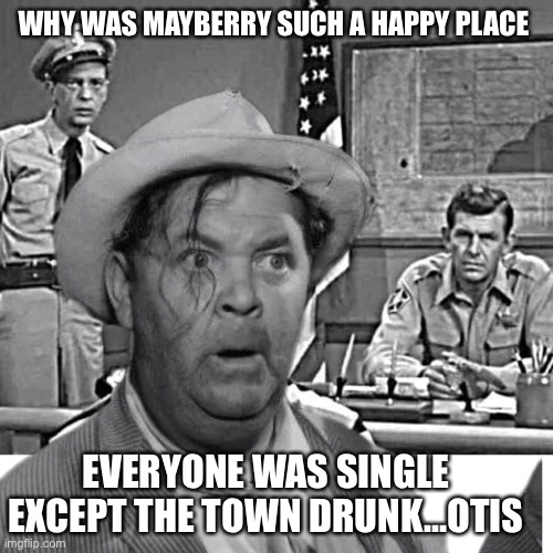 Otis my man | WHY WAS MAYBERRY SUCH A HAPPY PLACE; EVERYONE WAS SINGLE EXCEPT THE TOWN DRUNK…OTIS | image tagged in otis married,menes,funny,happy,otid | made w/ Imgflip meme maker