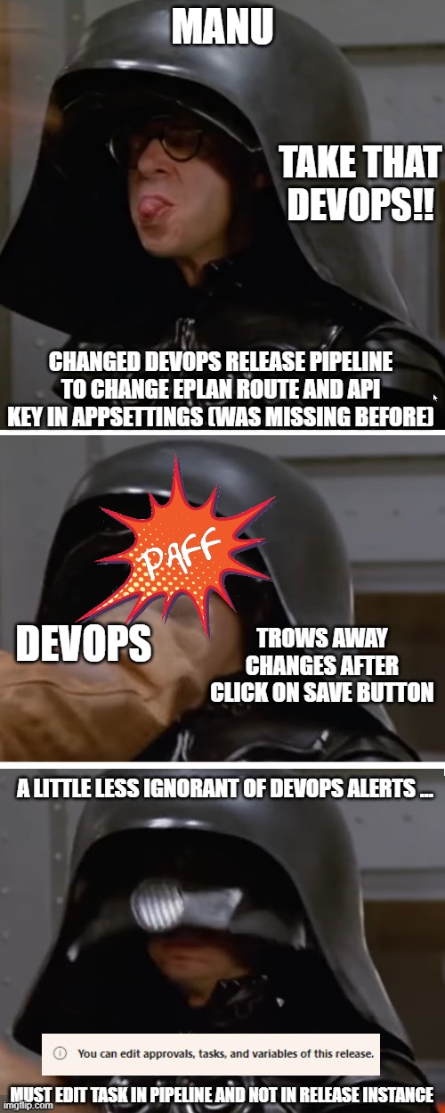 lord helmet |  MANU; TAKE THAT DEVOPS!! CHANGED DEVOPS RELEASE PIPELINE TO CHANGE EPLAN ROUTE AND API KEY IN APPSETTINGS (WAS MISSING BEFORE); TROWS AWAY CHANGES AFTER CLICK ON SAVE BUTTON; DEVOPS; A LITTLE LESS IGNORANT OF DEVOPS ALERTS ... MUST EDIT TASK IN PIPELINE AND NOT IN RELEASE INSTANCE | image tagged in spaceballs,helmet | made w/ Imgflip meme maker