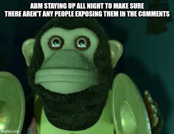 Toy Story Monkey | ABM STAYING UP ALL NIGHT TO MAKE SURE THERE AREN'T ANY PEOPLE EXPOSING THEM IN THE COMMENTS | image tagged in toy story monkey | made w/ Imgflip meme maker