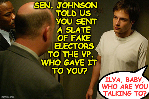 Tough times to be a Senate staff member. | SEN. JOHNSON
TOLD US  
YOU SENT
A SLATE  
OF FAKE  
ELECTORS 
TO THE VP. 
WHO GAVE IT
TO YOU? ILYA, BABY,
WHO ARE YOU
TALKING TO? | image tagged in memes,ron johnson,fake electors,fbi | made w/ Imgflip meme maker