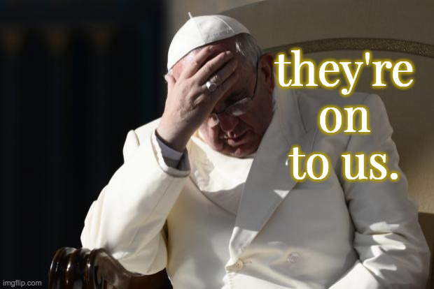 Pope Francis Facepalm | they're on to us. | image tagged in pope francis facepalm | made w/ Imgflip meme maker
