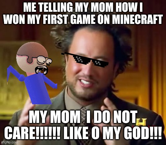 Ancient Aliens | ME TELLING MY MOM HOW I WON MY FIRST GAME ON MINECRAFT; MY MOM  I DO NOT CARE!!!!!! LIKE O MY GOD!!! | image tagged in memes,ancient aliens | made w/ Imgflip meme maker