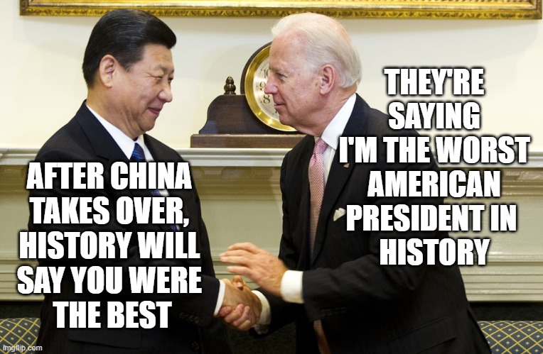China Loves Biden |  THEY'RE SAYING I'M THE WORST AMERICAN PRESIDENT IN 
HISTORY; AFTER CHINA 
TAKES OVER, 
HISTORY WILL 
SAY YOU WERE 
THE BEST | image tagged in china,biden,joe biden,democratic party,war,ww3 | made w/ Imgflip meme maker