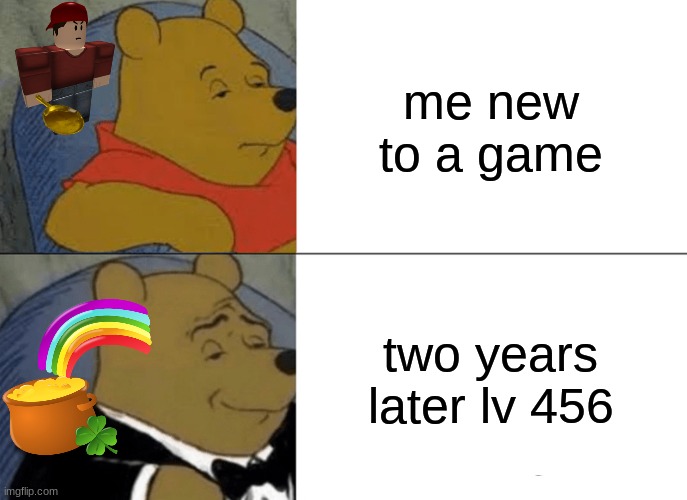 Tuxedo Winnie The Pooh | me new to a game; two years later lv 456 | image tagged in memes,tuxedo winnie the pooh | made w/ Imgflip meme maker