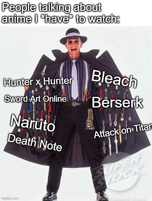 Shady Guy Selling Watches In Trench Coat | People talking about anime I *have* to watch:; Bleach; Hunter x Hunter; Sword Art Online; Berserk; Naruto; Attack on Titan; Death Note | image tagged in shady guy selling watches in trench coat | made w/ Imgflip meme maker