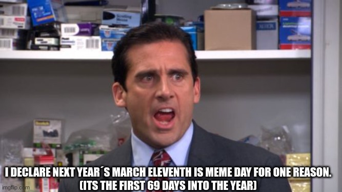 I declare Michael Scott  | I DECLARE NEXT YEAR´S MARCH ELEVENTH IS MEME DAY FOR ONE REASON.
(ITS THE FIRST 69 DAYS INTO THE YEAR) | image tagged in i declare michael scott | made w/ Imgflip meme maker