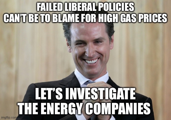 Liberal logic | FAILED LIBERAL POLICIES CAN’T BE TO BLAME FOR HIGH GAS PRICES; LET’S INVESTIGATE THE ENERGY COMPANIES | image tagged in scheming gavin newsom | made w/ Imgflip meme maker