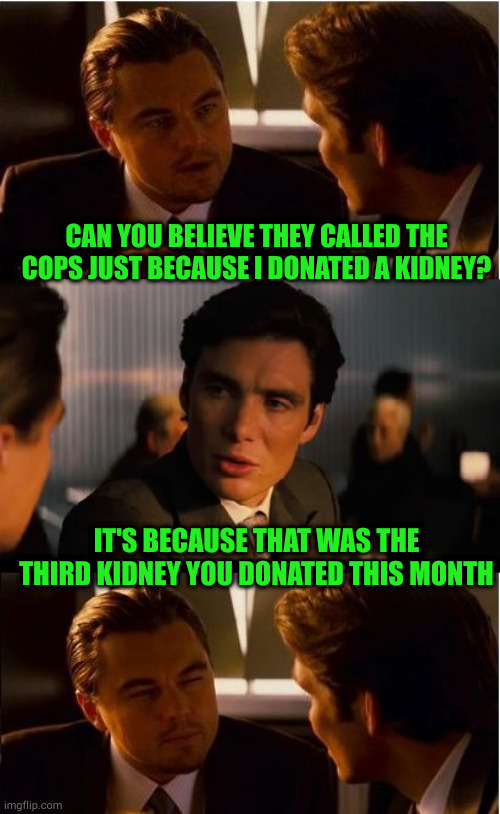 Maybe not use a plastic bag to hand it in | CAN YOU BELIEVE THEY CALLED THE COPS JUST BECAUSE I DONATED A KIDNEY? IT'S BECAUSE THAT WAS THE THIRD KIDNEY YOU DONATED THIS MONTH | image tagged in memes,inception | made w/ Imgflip meme maker