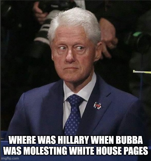 Bill Clinton Scared | WHERE WAS HILLARY WHEN BUBBA WAS MOLESTING WHITE HOUSE PAGES | image tagged in bill clinton scared | made w/ Imgflip meme maker