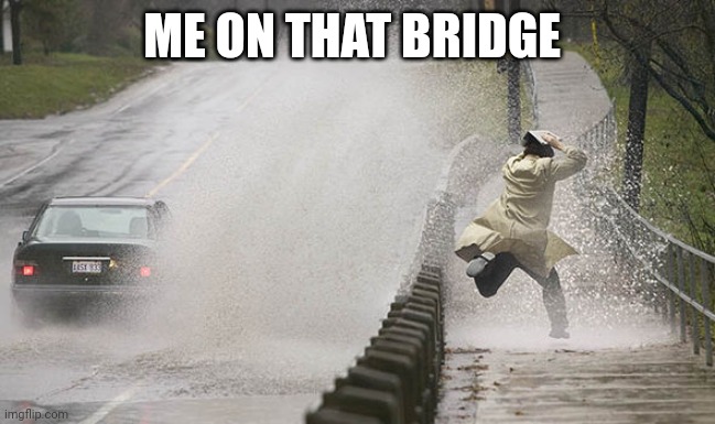 ...and splash | ME ON THAT BRIDGE | image tagged in and splash | made w/ Imgflip meme maker